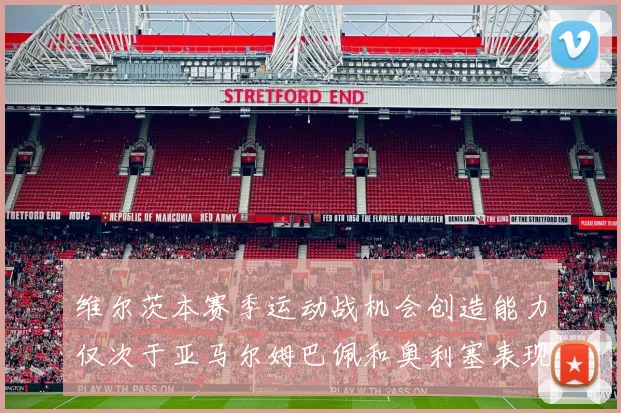 维尔茨本赛季运动战机会创造能力仅次于亚马尔姆巴佩和奥利塞表现突出