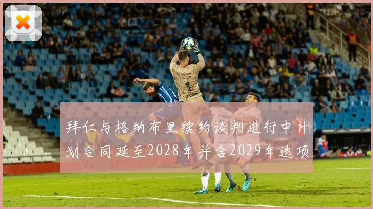 拜仁与格纳布里续约谈判进行中计划合同延至2028年并含2029年选项