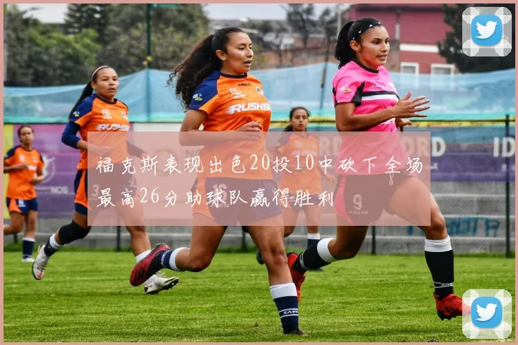 福克斯表现出色20投10中砍下全场最高26分助球队赢得胜利