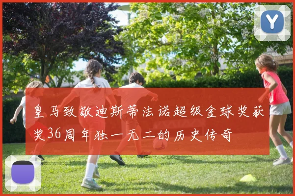 皇马致敬迪斯蒂法诺超级金球奖获奖36周年独一无二的历史传奇
