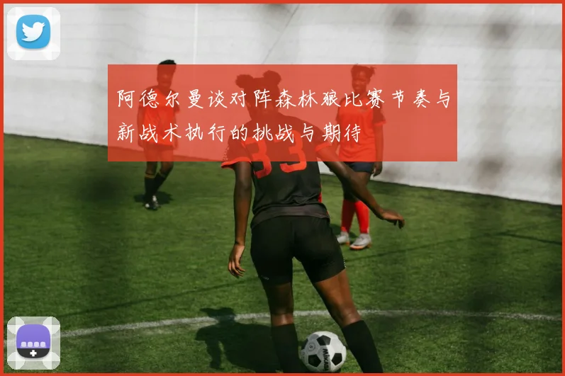 阿德尔曼谈对阵森林狼比赛节奏与新战术执行的挑战与期待