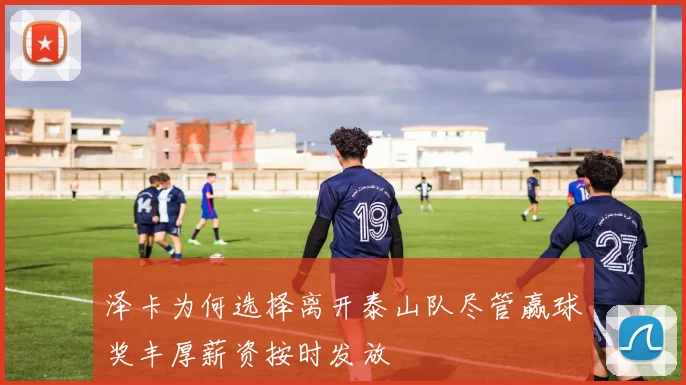 泽卡为何选择离开泰山队尽管赢球奖丰厚薪资按时发放