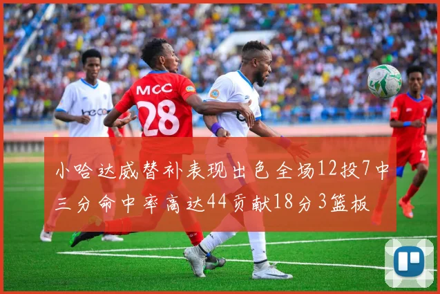 小哈达威替补表现出色全场12投7中三分命中率高达44贡献18分3篮板