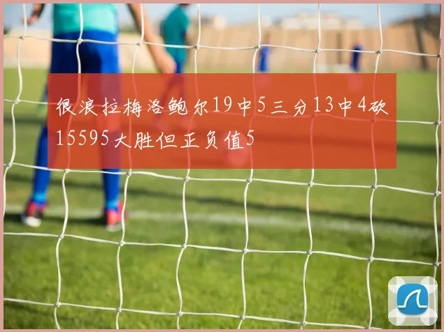 很浪拉梅洛鲍尔19中5三分13中4砍15595大胜但正负值5