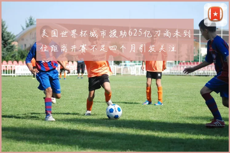 美国世界杯城市援助625亿刀尚未到位距离开赛不足四个月引发关注