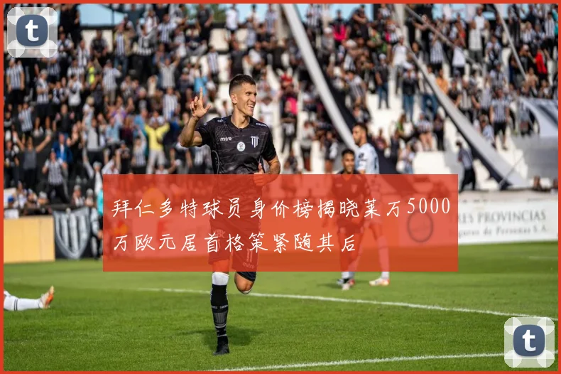 拜仁多特球员身价榜揭晓莱万5000万欧元居首格策紧随其后