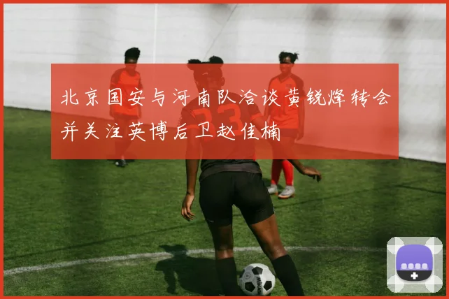 北京国安与河南队洽谈黄锐烽转会并关注英博后卫赵佳楠