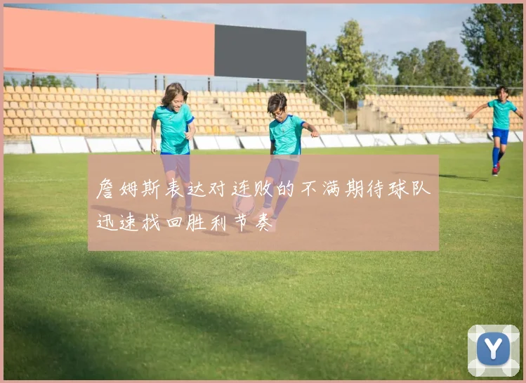 詹姆斯表达对连败的不满期待球队迅速找回胜利节奏